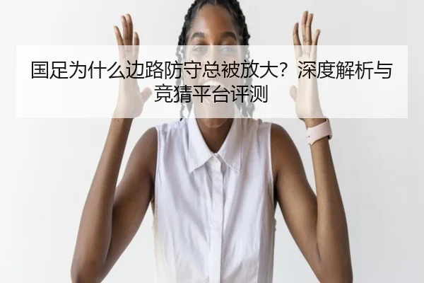 国足为什么边路防守总被放大？深度解析与竞猜平台评测