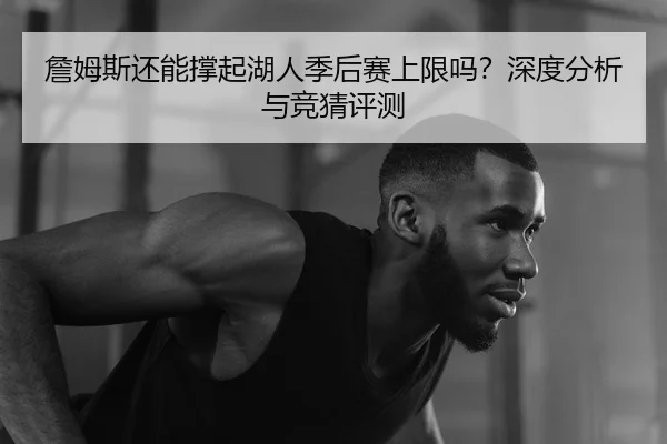 詹姆斯还能撑起湖人季后赛上限吗？深度分析与竞猜评测